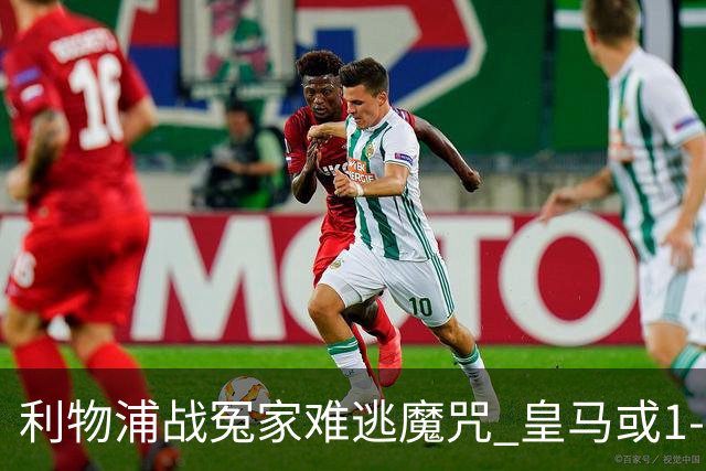 利物浦战冤家难逃魔咒 皇马或1-1战平延续悬念