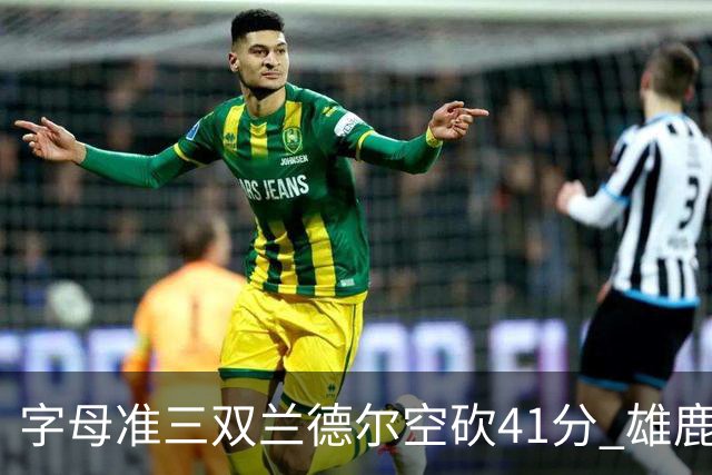 字母准三双兰德尔空砍41分 雄鹿淘汰尼克斯