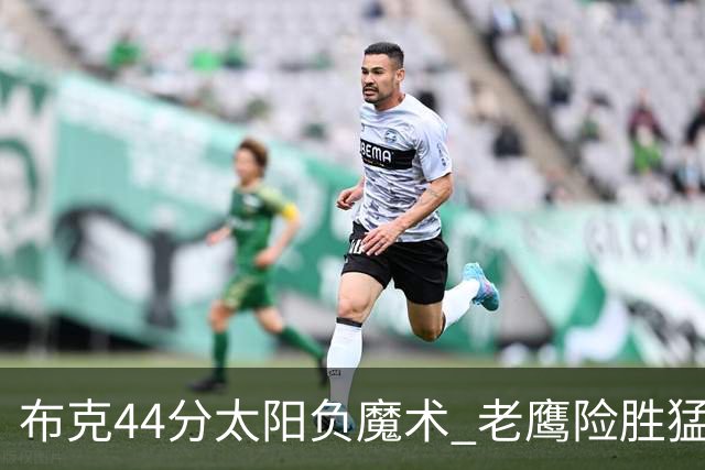 布克44分太阳负魔术 老鹰险胜猛龙终结4连败